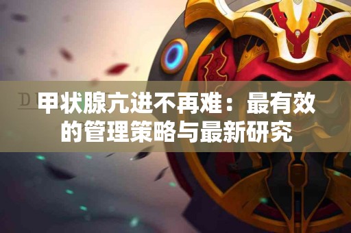 甲状腺亢进不再难：最有效的管理策略与最新研究