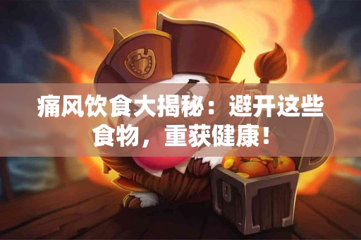 痛风饮食大揭秘：避开这些食物，重获健康！