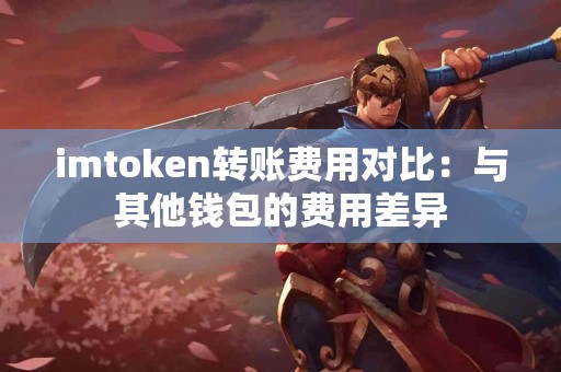 imtoken转账费用对比：与其他钱包的费用差异