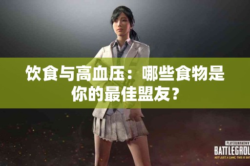 饮食与高血压：哪些食物是你的最佳盟友？