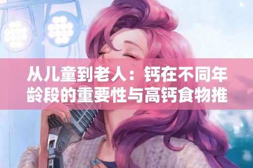 从儿童到老人：钙在不同年龄段的重要性与高钙食物推荐