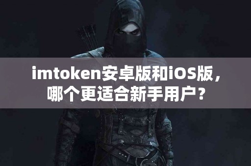 imtoken安卓版和iOS版，哪个更适合新手用户？