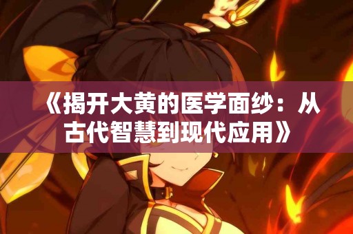 《揭开大黄的医学面纱：从古代智慧到现代应用》