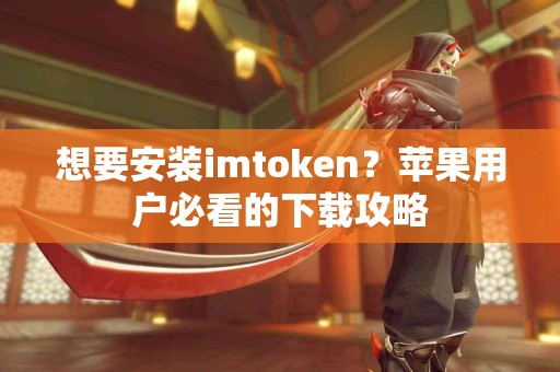 想要安装imtoken？苹果用户必看的下载攻略