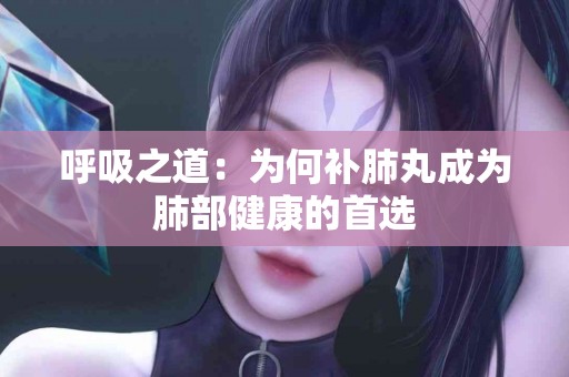 呼吸之道：为何补肺丸成为肺部健康的首选