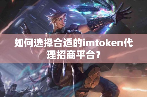 如何选择合适的imtoken代理招商平台？