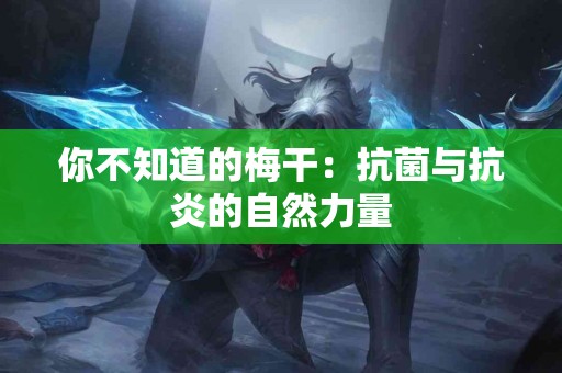 你不知道的梅干：抗菌与抗炎的自然力量