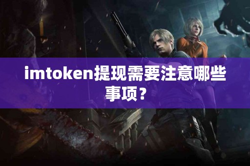imtoken提现需要注意哪些事项？