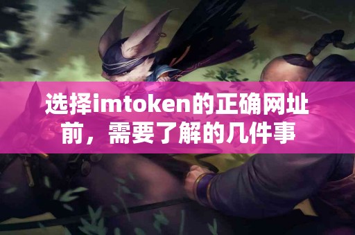 选择imtoken的正确网址前，需要了解的几件事