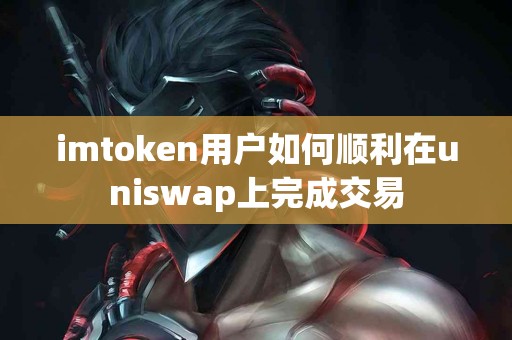 imtoken用户如何顺利在uniswap上完成交易