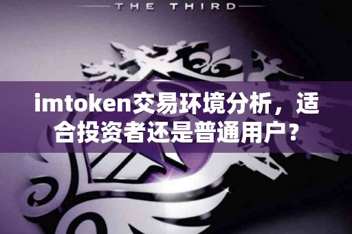 imtoken交易环境分析，适合投资者还是普通用户？
