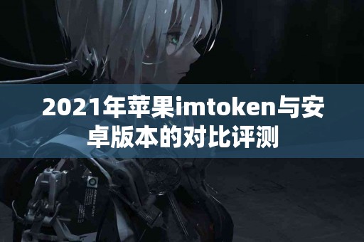 2021年苹果imtoken与安卓版本的对比评测