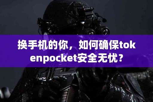 换手机的你，如何确保tokenpocket安全无忧？