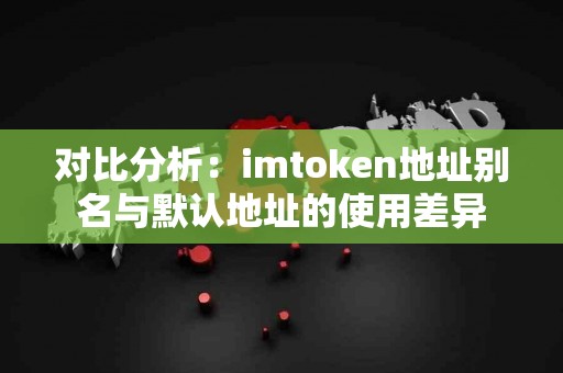 对比分析：imtoken地址别名与默认地址的使用差异