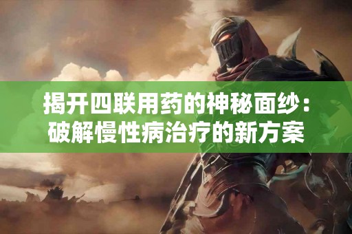 揭开四联用药的神秘面纱：破解慢性病治疗的新方案