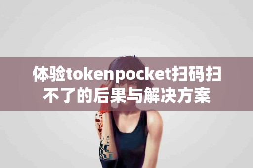 体验tokenpocket扫码扫不了的后果与解决方案