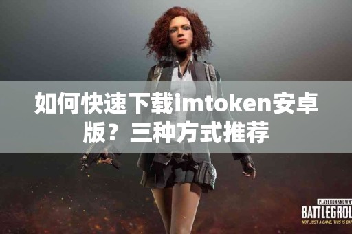 如何快速下载imtoken安卓版？三种方式推荐