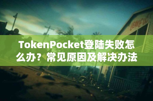 TokenPocket登陆失败怎么办？常见原因及解决办法