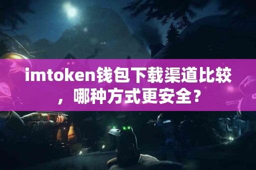 imtoken钱包下载渠道比较，哪种方式更安全？