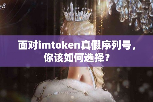 面对imtoken真假序列号，你该如何选择？