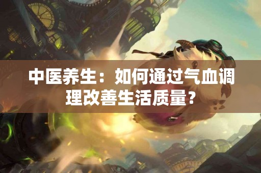 中医养生：如何通过气血调理改善生活质量？