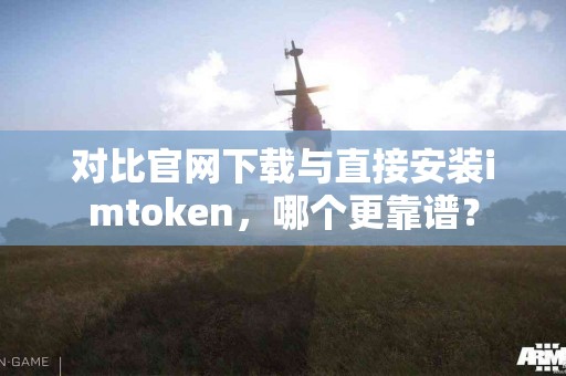 对比官网下载与直接安装imtoken，哪个更靠谱？
