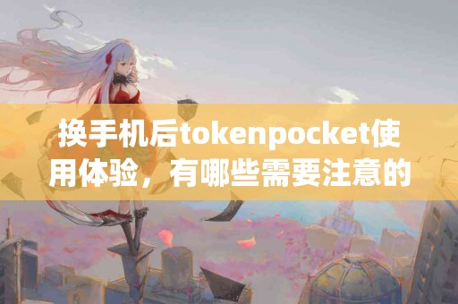 换手机后tokenpocket使用体验，有哪些需要注意的？