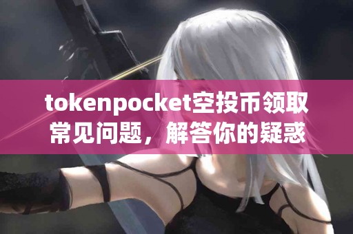 tokenpocket空投币领取常见问题，解答你的疑惑