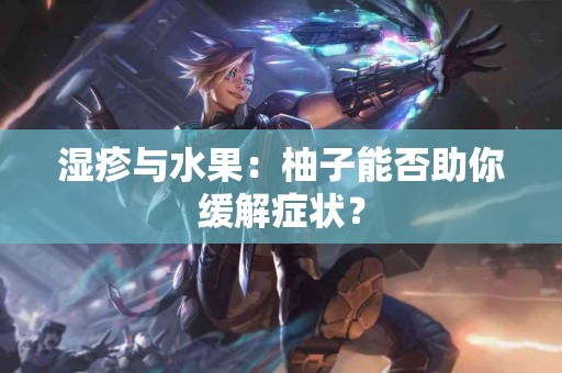 湿疹与水果：柚子能否助你缓解症状？