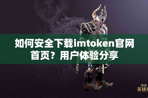 如何安全下载imtoken官网首页？用户体验分享