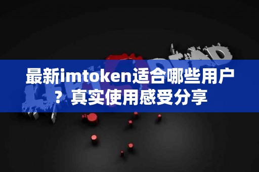 最新imtoken适合哪些用户？真实使用感受分享