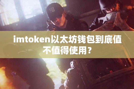 imtoken以太坊钱包到底值不值得使用？