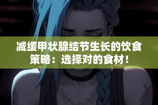减缓甲状腺结节生长的饮食策略：选择对的食材！