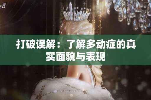 打破误解：了解多动症的真实面貌与表现