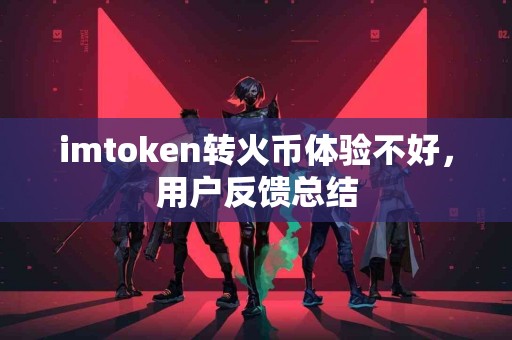 imtoken转火币体验不好，用户反馈总结