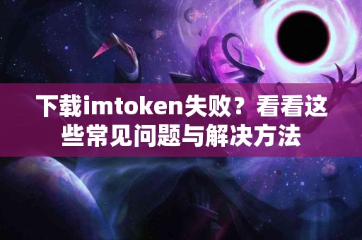 下载imtoken失败？看看这些常见问题与解决方法