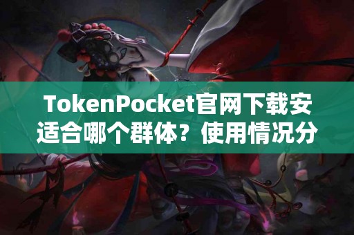 TokenPocket官网下载安适合哪个群体？使用情况分享