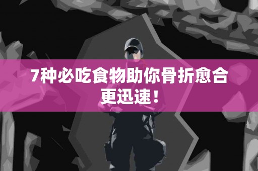 7种必吃食物助你骨折愈合更迅速！