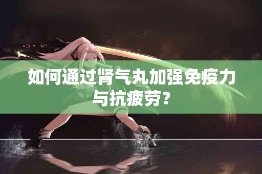 如何通过肾气丸加强免疫力与抗疲劳？