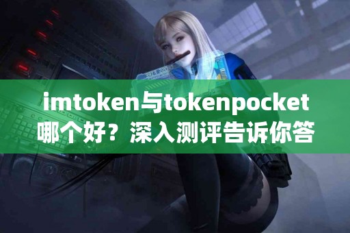 imtoken与tokenpocket哪个好？深入测评告诉你答案