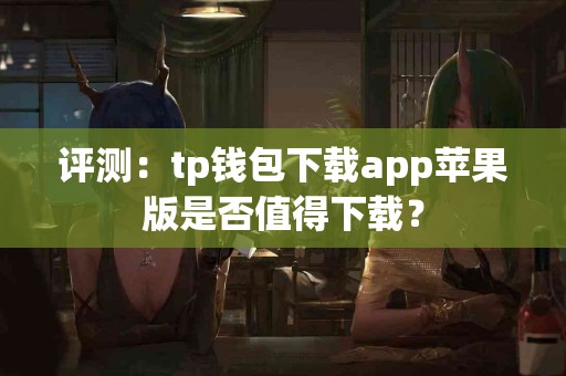 评测：tp钱包下载app苹果版是否值得下载？