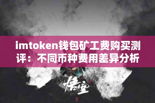 imtoken钱包矿工费购买测评：不同币种费用差异分析