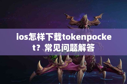 ios怎样下载tokenpocket？常见问题解答