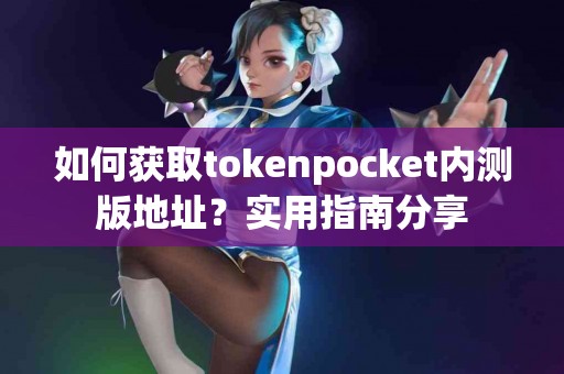 如何获取tokenpocket内测版地址？实用指南分享