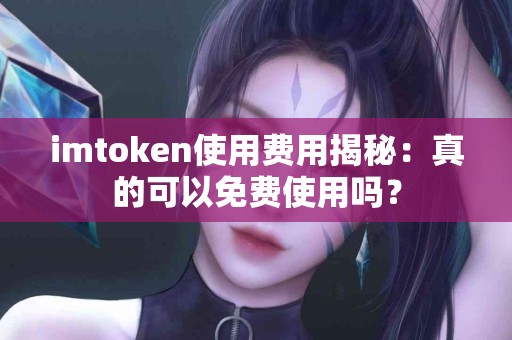 imtoken使用费用揭秘：真的可以免费使用吗？