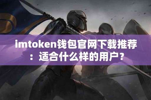 imtoken钱包官网下载推荐：适合什么样的用户？