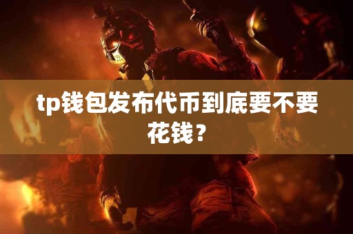 tp钱包发布代币到底要不要花钱？