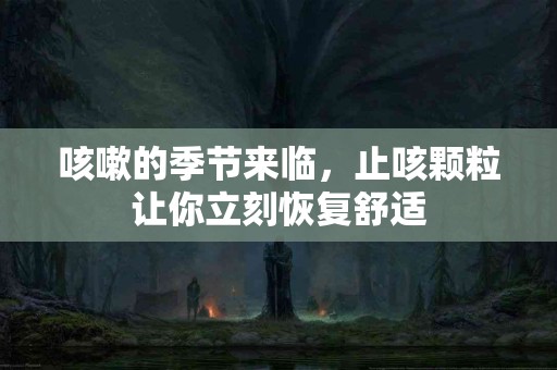 咳嗽的季节来临，止咳颗粒让你立刻恢复舒适