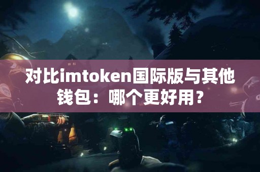 对比imtoken国际版与其他钱包：哪个更好用？