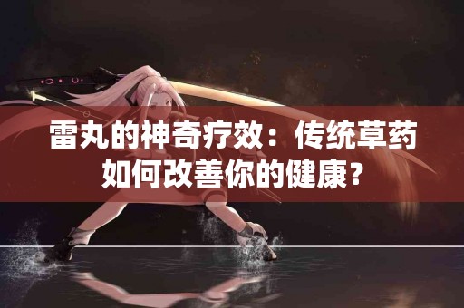 雷丸的神奇疗效：传统草药如何改善你的健康？